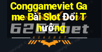 Conggameviet Game Bài Slot Đổi Thưởng