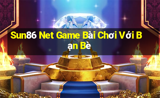 Sun86 Net Game Bài Chơi Với Bạn Bè