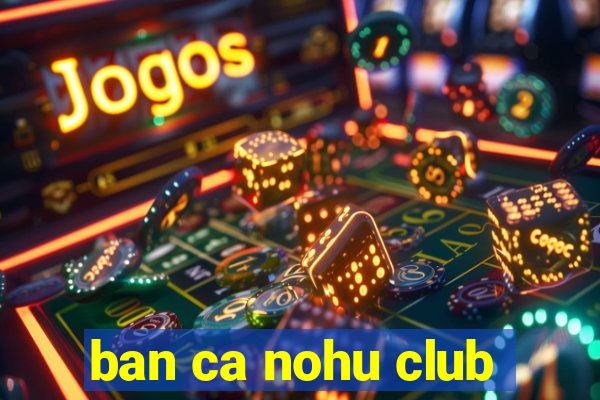 ban ca nohu club