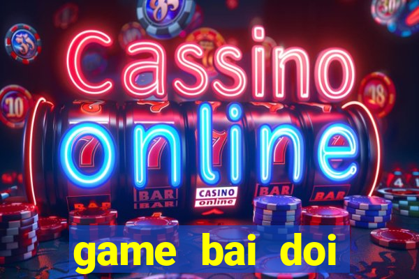 game bai doi thuong choi.club