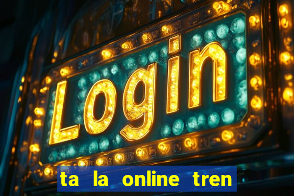 ta la online tren zing me