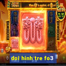 doi hinh tre fo3