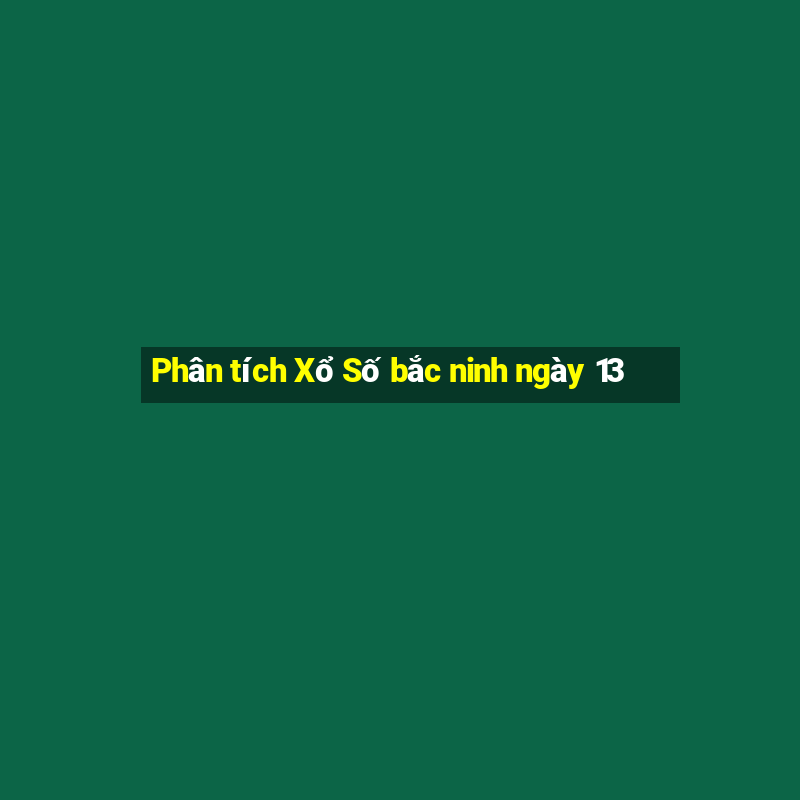 Phân tích Xổ Số bắc ninh ngày 13