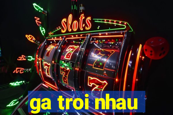 ga troi nhau