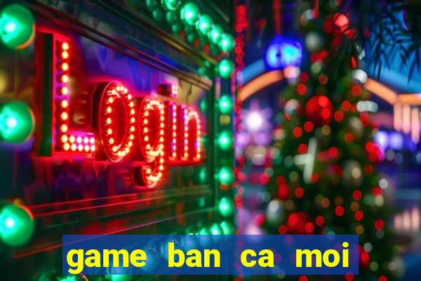 game ban ca moi nhat hien nay