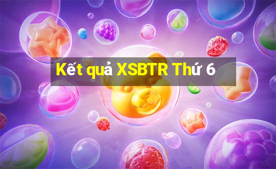 Kết quả XSBTR Thứ 6