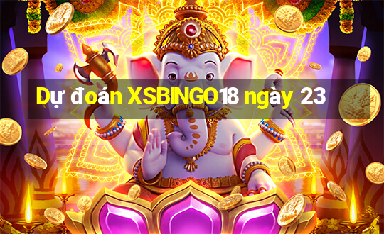 Dự đoán XSBINGO18 ngày 23