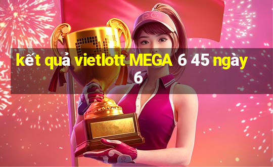 kết quả vietlott MEGA 6 45 ngày 6