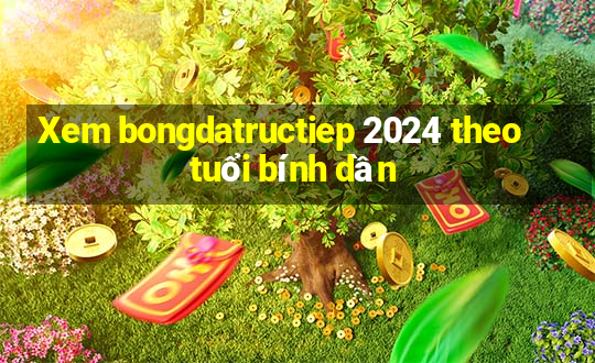 Xem bongdatructiep 2024 theo tuổi bính dần