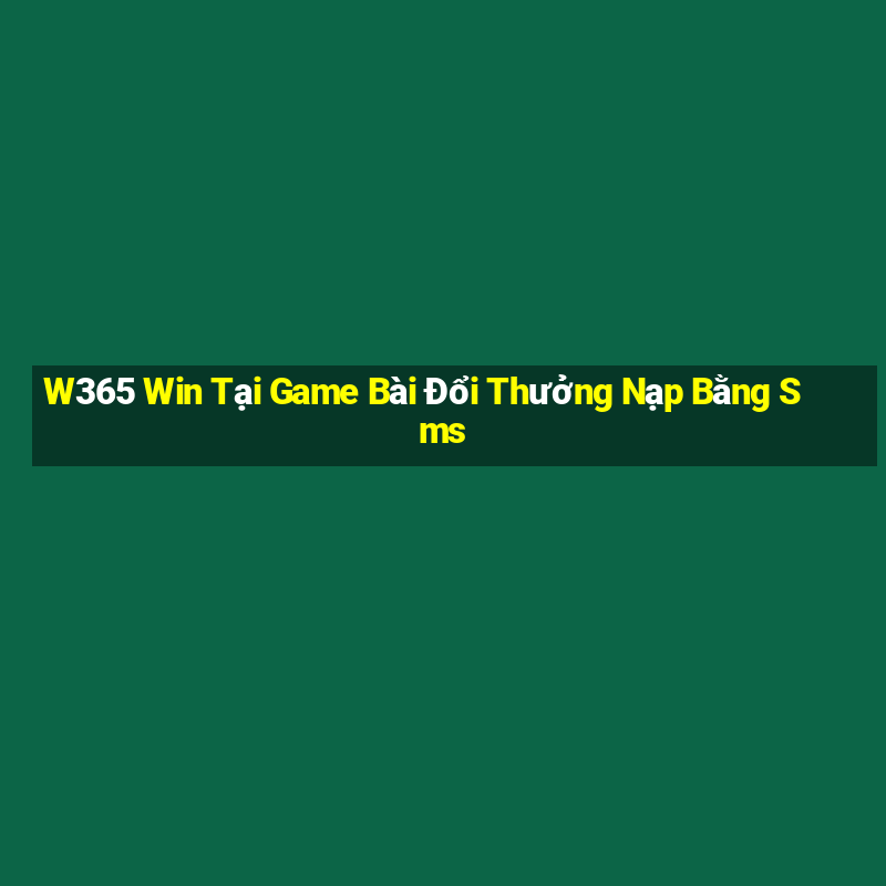 W365 Win Tại Game Bài Đổi Thưởng Nạp Bằng Sms