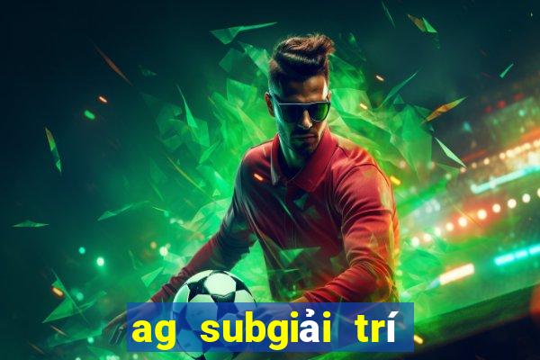 ag subgiải trí là quá giả mạo