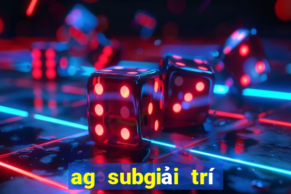 ag subgiải trí là quá giả mạo