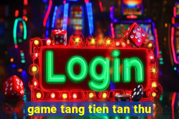 game tang tien tan thu