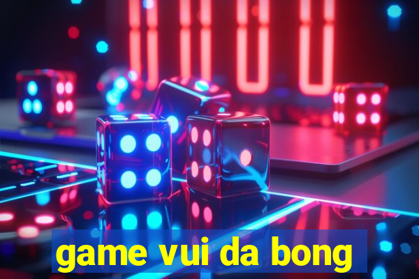 game vui da bong