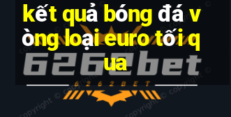 kết quả bóng đá vòng loại euro tối qua