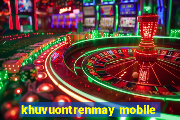 khuvuontrenmay mobile