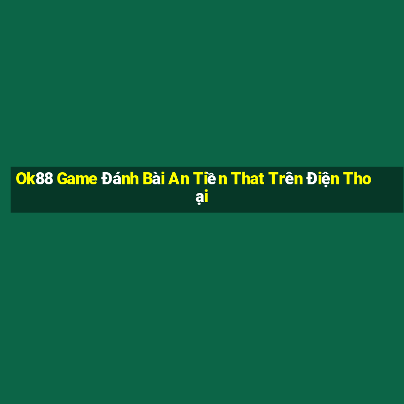 Ok88 Game Đánh Bài An Tiền That Trên Điện Thoại