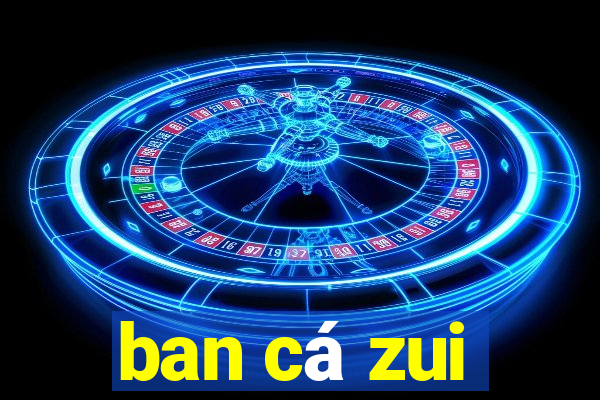 ban cá zui