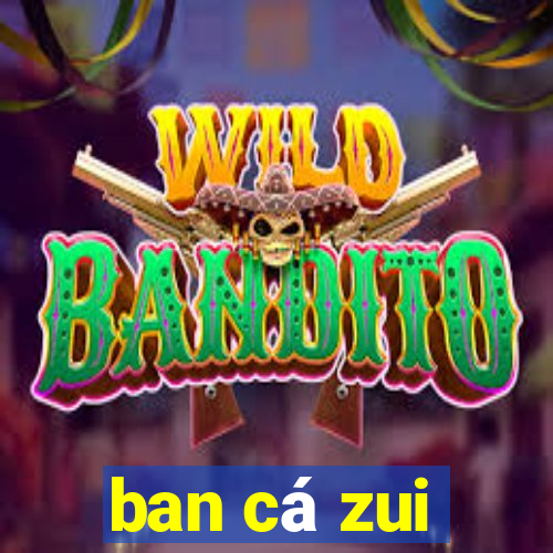 ban cá zui