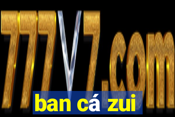 ban cá zui