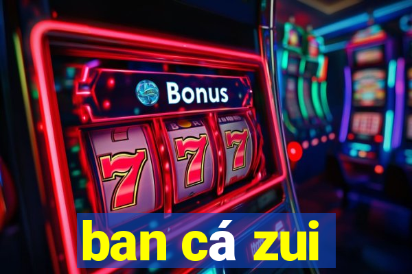 ban cá zui