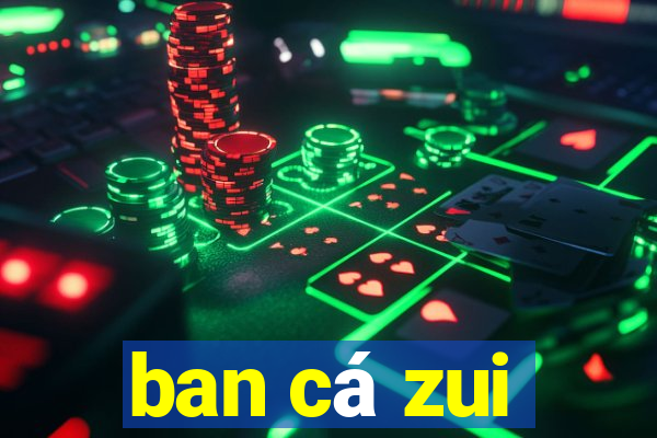 ban cá zui