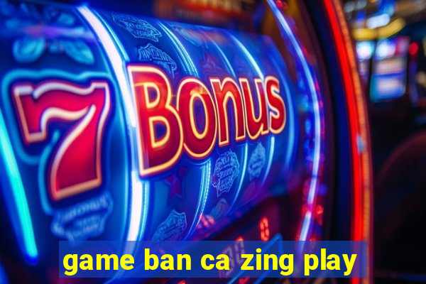 game ban ca zing play