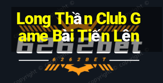 Long Thần Club Game Bài Tiến Lên