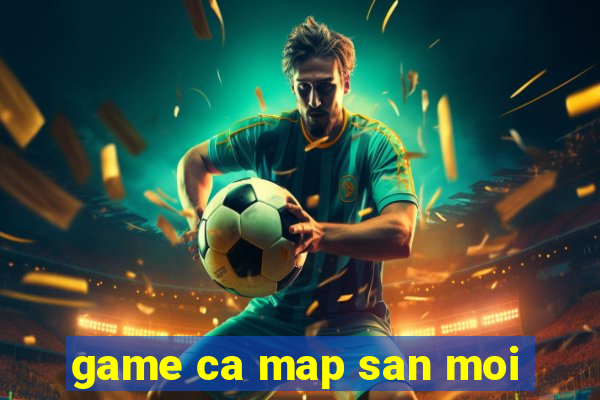 game ca map san moi