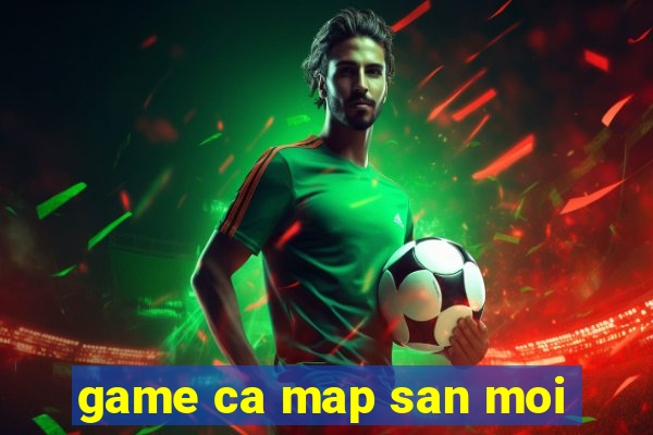 game ca map san moi