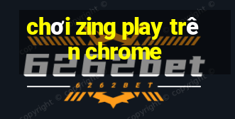 chơi zing play trên chrome