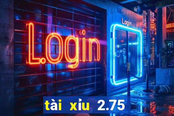 tài xỉu 2.75 là gì