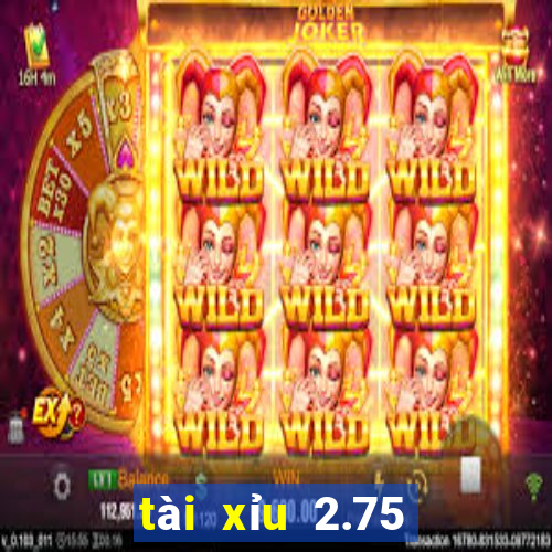 tài xỉu 2.75 là gì