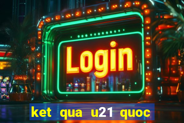 ket qua u21 quoc gia 2024