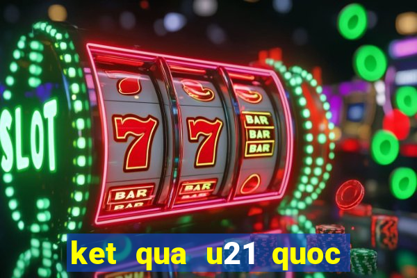 ket qua u21 quoc gia 2024