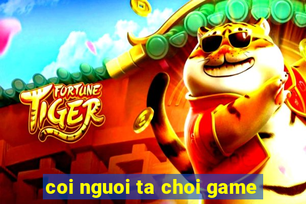 coi nguoi ta choi game