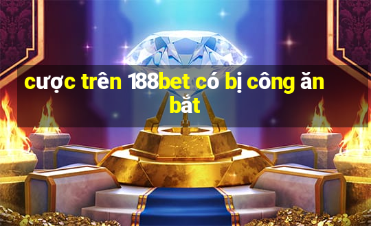 cược trên 188bet có bị công ăn bắt