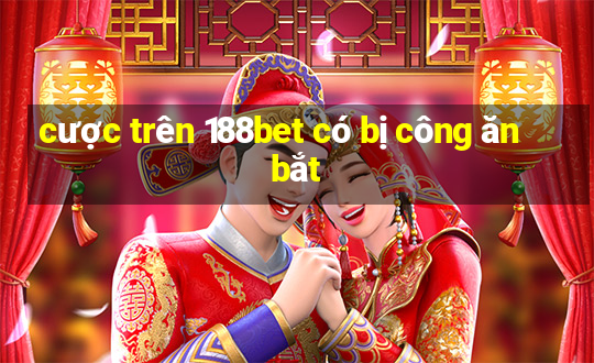 cược trên 188bet có bị công ăn bắt