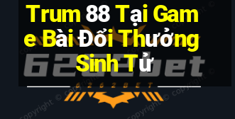 Trum 88 Tại Game Bài Đổi Thưởng Sinh Tử