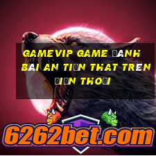 Gamevip Game Đánh Bài An Tiền That Trên Điện Thoại