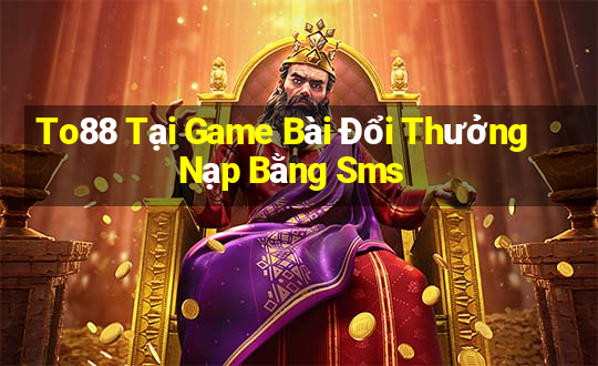 To88 Tại Game Bài Đổi Thưởng Nạp Bằng Sms