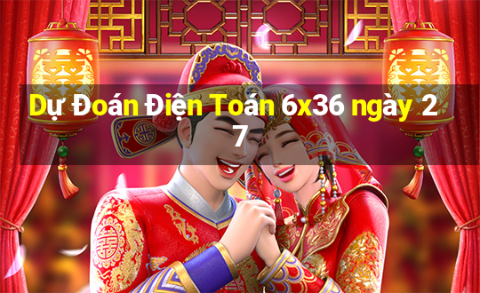 Dự Đoán Điện Toán 6x36 ngày 27