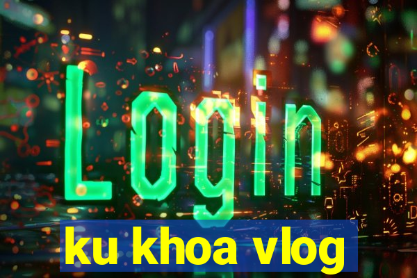 ku khoa vlog