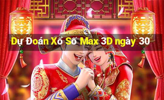 Dự Đoán Xổ Số Max 3D ngày 30