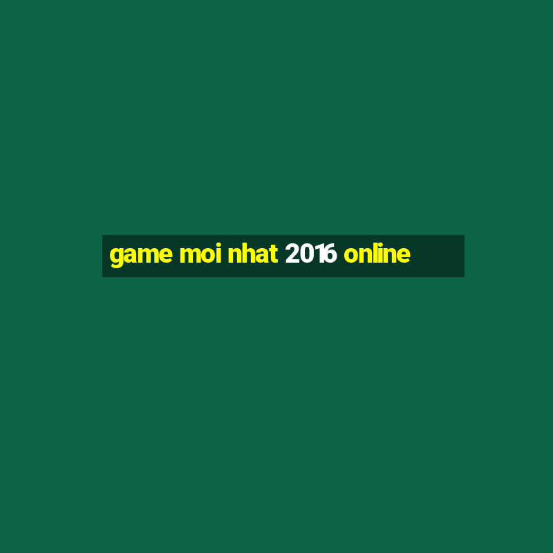 game moi nhat 2016 online