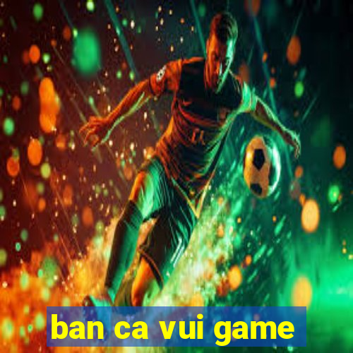 ban ca vui game