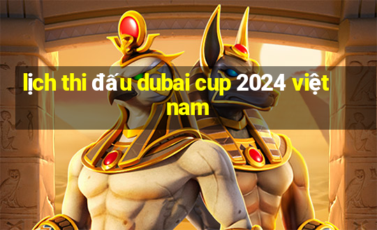 lịch thi đấu dubai cup 2024 việt nam