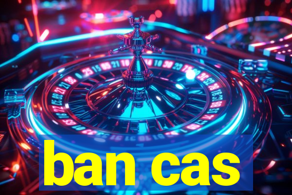 ban cas