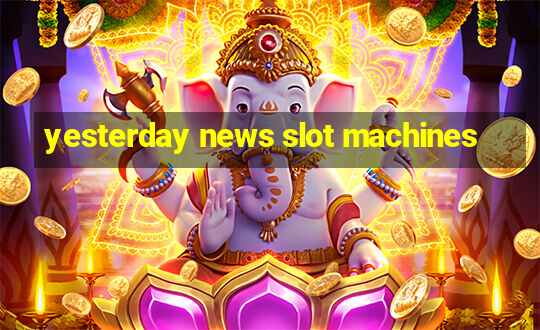 yesterday news slot machines