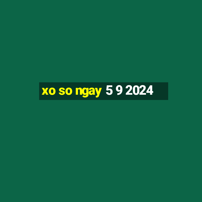 xo so ngay 5 9 2024